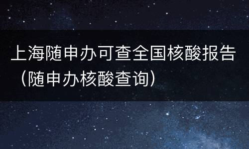 上海随申办可查全国核酸报告（随申办核酸查询）