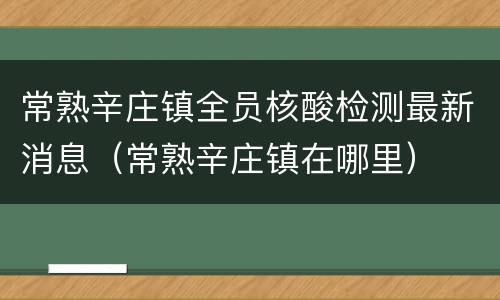 常熟辛庄镇全员核酸检测最新消息（常熟辛庄镇在哪里）