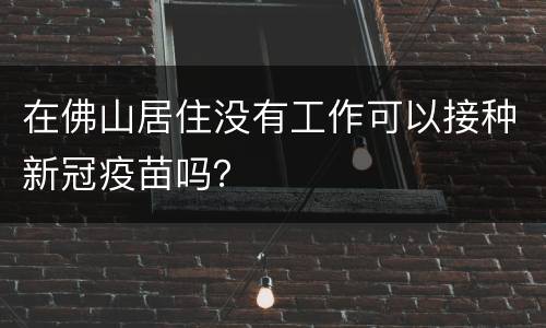 在佛山居住没有工作可以接种新冠疫苗吗？