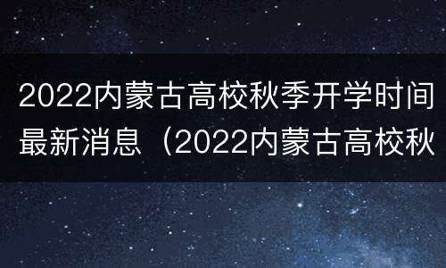 2022内蒙古高校秋季开学时间最新消息（2022内蒙古高校秋季开学时间最新消息视频）