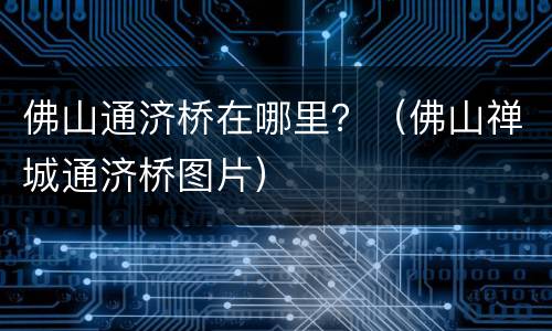 佛山通济桥在哪里？（佛山禅城通济桥图片）