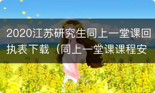 2020江苏研究生同上一堂课回执表下载（同上一堂课课程安排表）