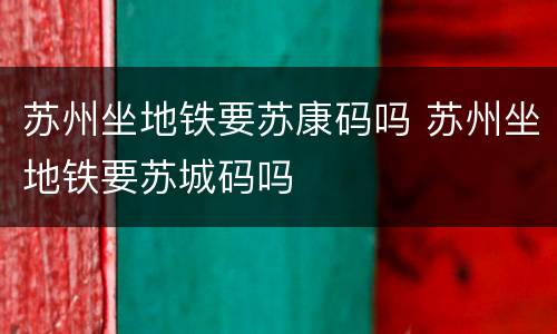 苏州坐地铁要苏康码吗 苏州坐地铁要苏城码吗