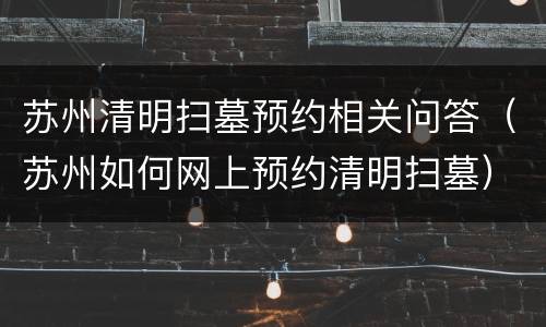 苏州清明扫墓预约相关问答（苏州如何网上预约清明扫墓）