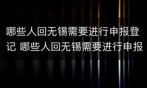哪些人回无锡需要进行申报登记 哪些人回无锡需要进行申报登记报告