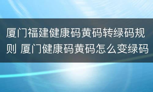 厦门福建健康码黄码转绿码规则 厦门健康码黄码怎么变绿码