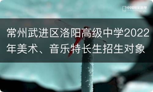 常州武进区洛阳高级中学2022年美术、音乐特长生招生对象