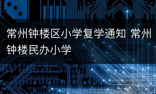 常州钟楼区小学复学通知 常州钟楼民办小学