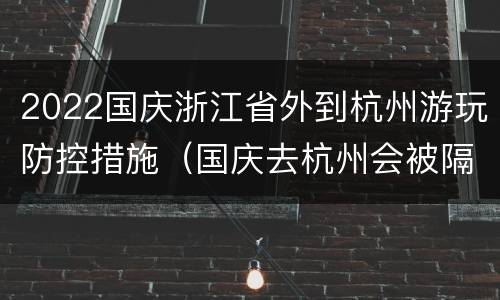2022国庆浙江省外到杭州游玩防控措施（国庆去杭州会被隔离吗）