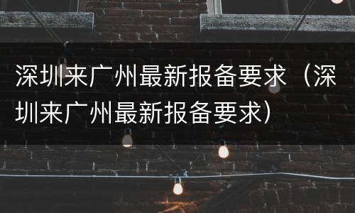 深圳来广州最新报备要求（深圳来广州最新报备要求）