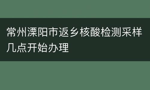 常州溧阳市返乡核酸检测采样几点开始办理
