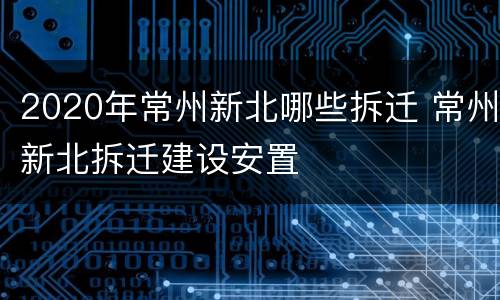 2020年常州新北哪些拆迁 常州新北拆迁建设安置