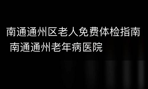 南通通州区老人免费体检指南 南通通州老年病医院