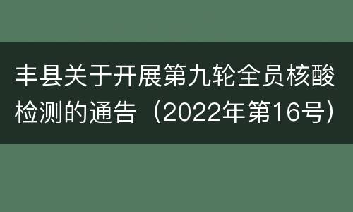 丰县关于开展第九轮全员核酸检测的通告（2022年第16号）
