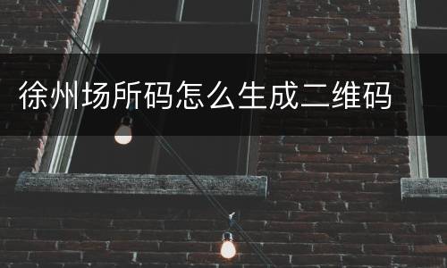徐州场所码怎么生成二维码