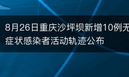 8月26日重庆沙坪坝新增10例无症状感染者活动轨迹公布