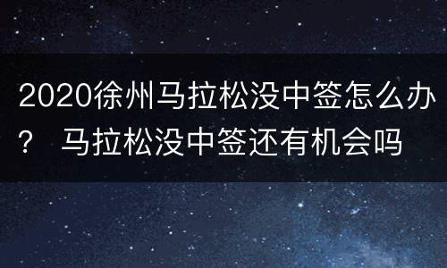 2020徐州马拉松没中签怎么办？ 马拉松没中签还有机会吗
