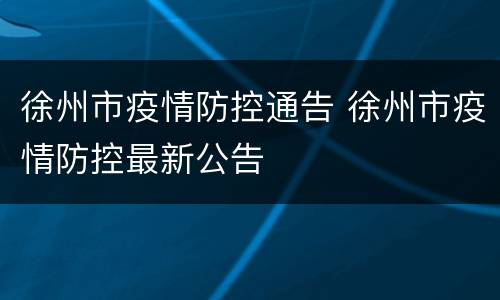 徐州市疫情防控通告 徐州市疫情防控最新公告