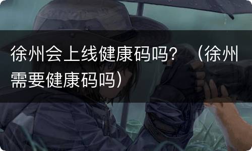 徐州会上线健康码吗？（徐州需要健康码吗）