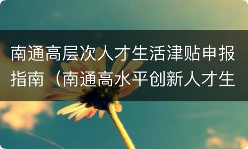 南通高层次人才生活津贴申报指南（南通高水平创新人才生活津贴申报）