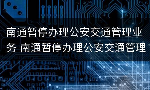 南通暂停办理公安交通管理业务 南通暂停办理公安交通管理业务了吗