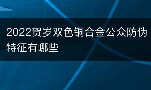 2022贺岁双色铜合金公众防伪特征有哪些