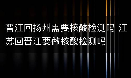 晋江回扬州需要核酸检测吗 江苏回晋江要做核酸检测吗