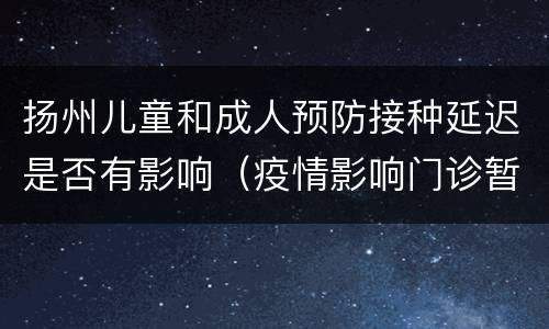 扬州儿童和成人预防接种延迟是否有影响（疫情影响门诊暂停）