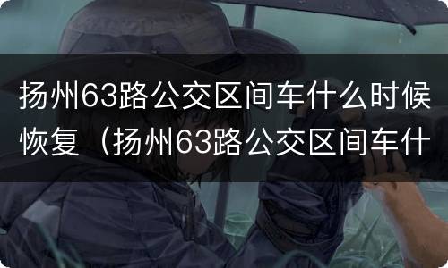 扬州63路公交区间车什么时候恢复（扬州63路公交区间车什么时候恢复运行）
