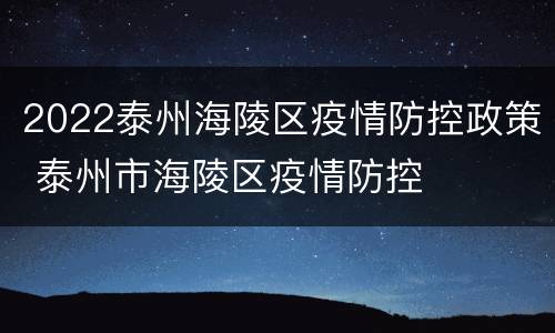 2022泰州海陵区疫情防控政策 泰州市海陵区疫情防控