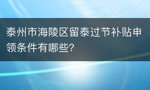 泰州市海陵区留泰过节补贴申领条件有哪些？