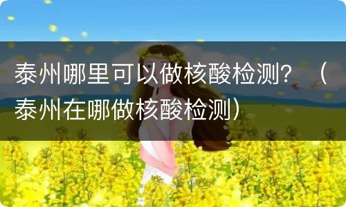 泰州哪里可以做核酸检测？（泰州在哪做核酸检测）