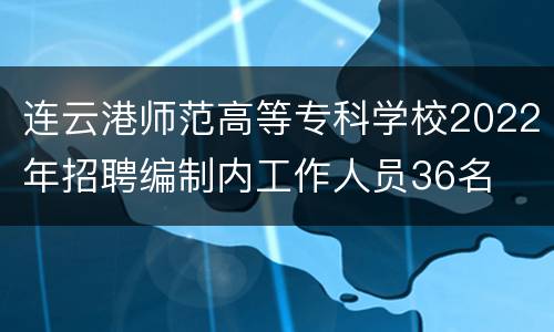 连云港师范高等专科学校2022年招聘编制内工作人员36名