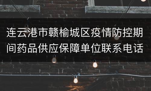 连云港市赣榆城区疫情防控期间药品供应保障单位联系电话