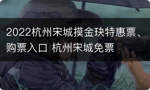 2022杭州宋城摸金玦特惠票、购票入口 杭州宋城免票