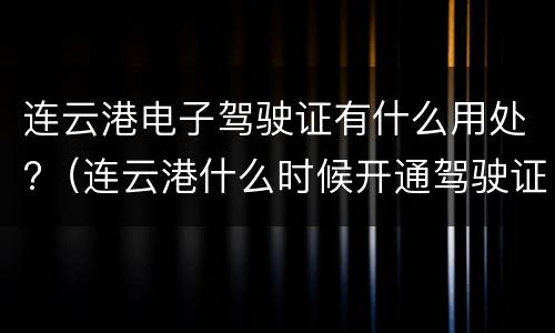 连云港电子驾驶证有什么用处?（连云港什么时候开通驾驶证电子版）