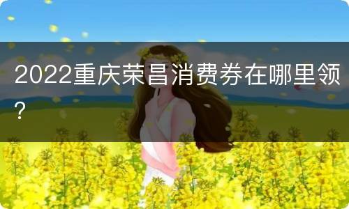 2022重庆荣昌消费券在哪里领？