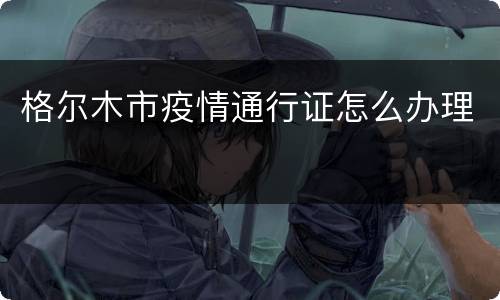 格尔木市疫情通行证怎么办理