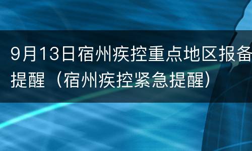 9月13日宿州疾控重点地区报备提醒（宿州疾控紧急提醒）