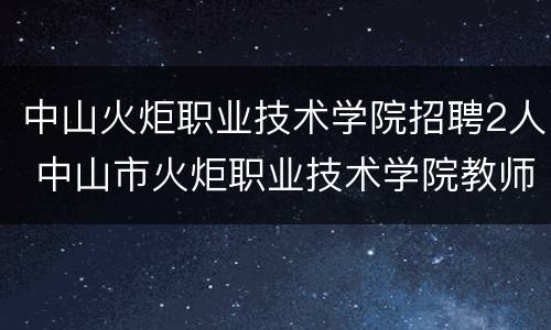 中山火炬职业技术学院招聘2人 中山市火炬职业技术学院教师招聘