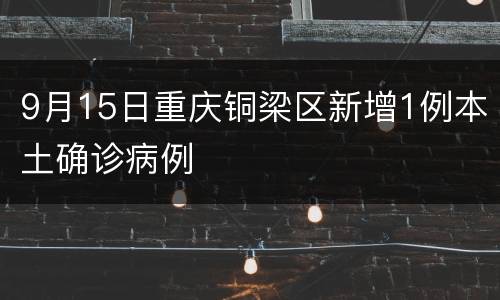 9月15日重庆铜梁区新增1例本土确诊病例