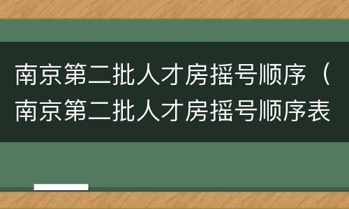 南京第二批人才房摇号顺序（南京第二批人才房摇号顺序表）