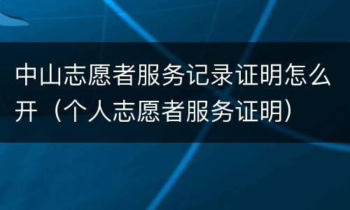 中山志愿者服务记录证明怎么开（个人志愿者服务证明）