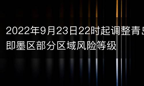 2022年9月23日22时起调整青岛即墨区部分区域风险等级
