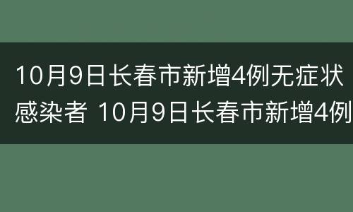 10月9日长春市新增4例无症状感染者 10月9日长春市新增4例无症状感染者病例