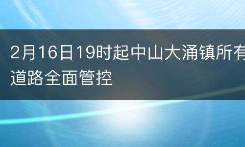 2月16日19时起中山大涌镇所有道路全面管控