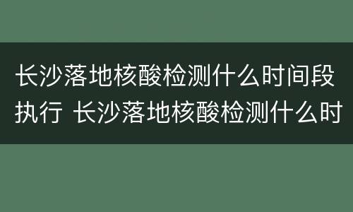 长沙落地核酸检测什么时间段执行 长沙落地核酸检测什么时间段执行结果