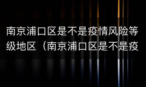 南京浦口区是不是疫情风险等级地区（南京浦口区是不是疫情风险等级地区呢）