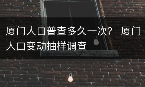 厦门人口普查多久一次？ 厦门人口变动抽样调查