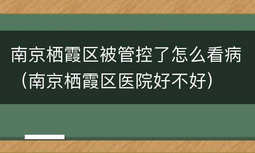 南京栖霞区被管控了怎么看病(南京栖霞区医院好不好)